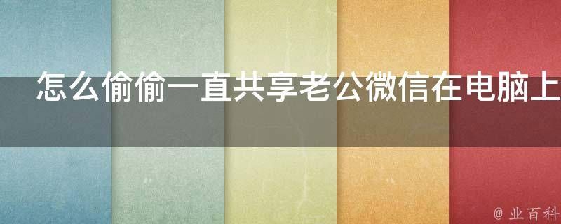 怎么偷偷一直共享老公微信，怎么偷偷接收老公微信记录 