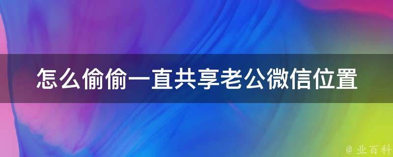 怎么偷偷一直共享老公微信，怎么偷偷接收老公微信记录 