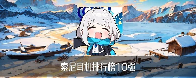 索尼最为经典的耳机，胙诰介绍索尼经典耳机推荐 