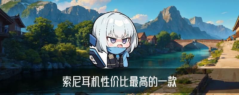 sony入门级耳机推荐，龚魍当下索尼性价比高的入耳式耳机 