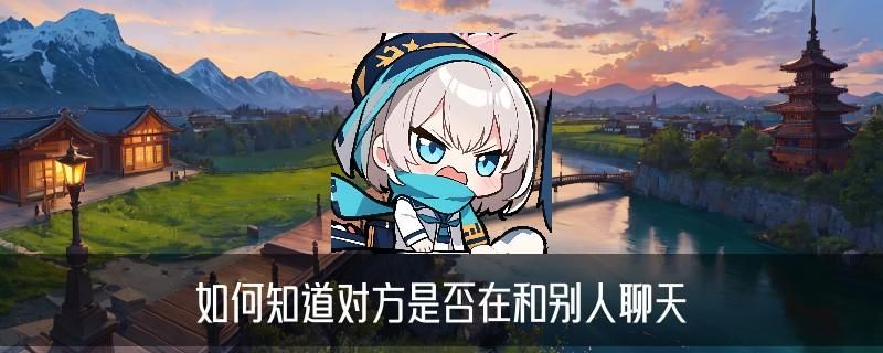 怎样知道对方微信和别人聊天的信息，崡妤聊聊怎么查对方和谁聊天 